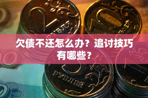 济南欠债不还怎么办？追讨技巧有哪些？