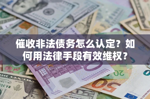 济南催收非法债务怎么认定？如何用法律手段有效维权？