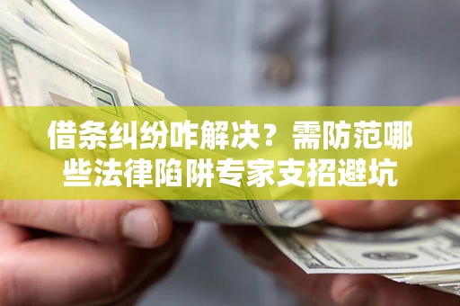 济南借条纠纷咋解决？需防范哪些法律陷阱专家支招避坑