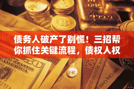 济南债务人破产了别慌！三招帮你抓住关键流程，债权人权益不再缩水