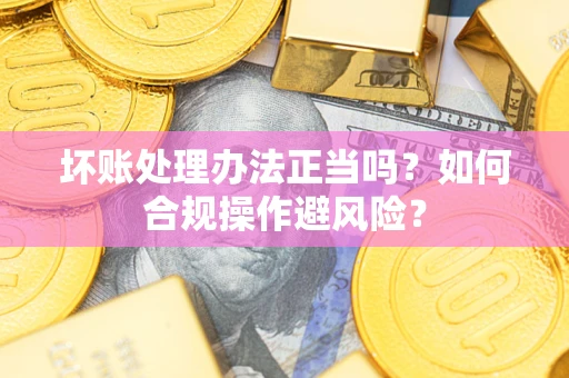 济南坏账处理办法正当吗？如何合规操作避风险？