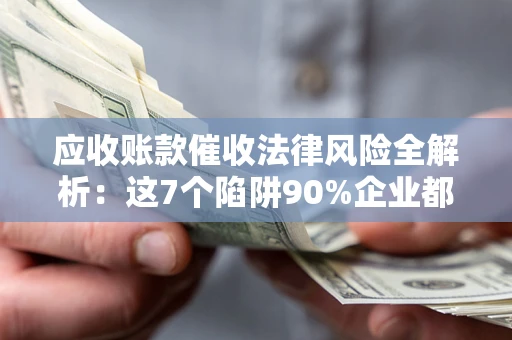 济南应收账款催收法律风险全解析：这7个陷阱90%企业都踩过（含合规应对指南）