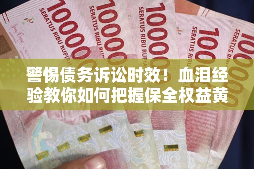 济南警惕债务诉讼时效！血泪经验教你如何把握保全权益黄金期