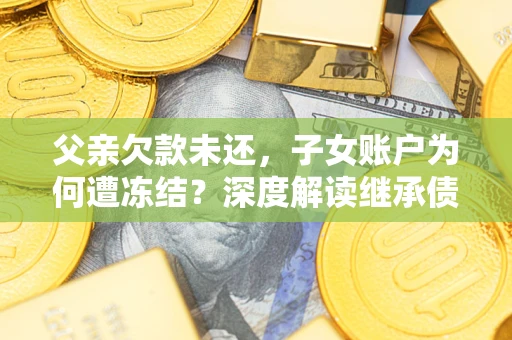济南父亲欠款未还，子女账户为何遭冻结？深度解读继承债务迷局