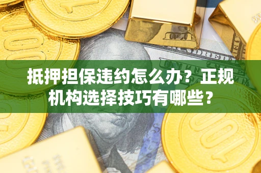 济南抵押担保违约怎么办？正规机构选择技巧有哪些？