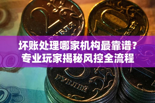 济南坏账处理哪家机构最靠谱？专业玩家揭秘风控全流程