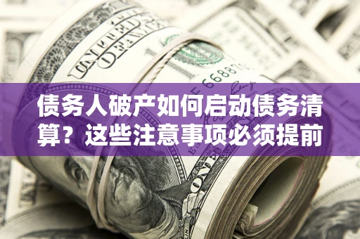 济南债务人破产如何启动债务清算？这些注意事项必须提前知道