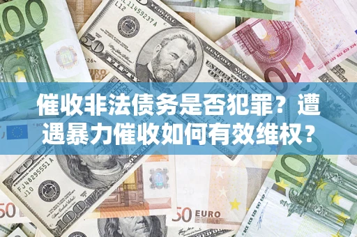 济南催收非法债务是否犯罪?遭遇暴力催收如何有效维权? 济南催收非法债务是否犯罪?遭遇暴力催收如何有效维权?