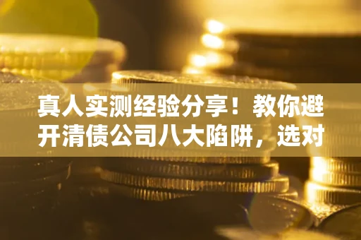 济南真人实测经验分享！教你避开清债公司八大陷阱，选对机构少走十年弯路
