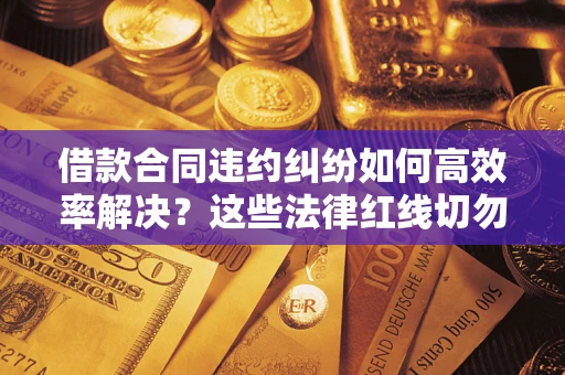 济南借款合同违约纠纷如何高效率解决？这些法律红线切勿触碰