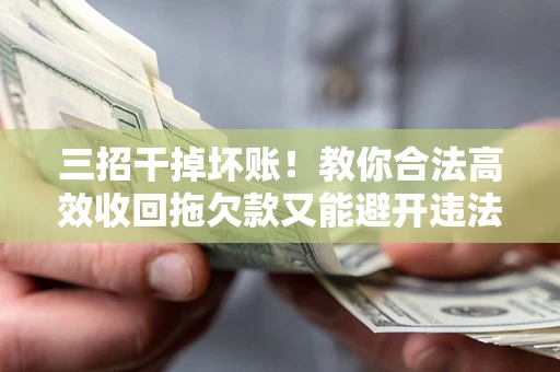 济南三招干掉坏账！教你合法高效收回拖欠款又能避开违法雷区