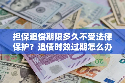 济南担保追偿期限多久不受法律保护？追债时效过期怎么办？
