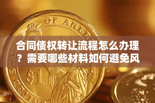 济南合同债权转让流程怎么办理？需要哪些材料如何避免风险？