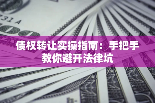 济南债权转让实操指南：手把手教你避开法律坑