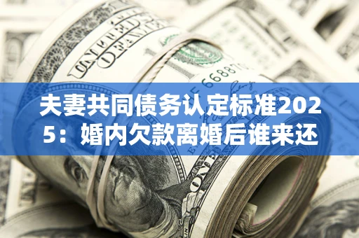 济南夫妻共同债务认定标准2025:婚内欠款离婚后谁来还? 济南夫妻共同债务认定标准2025:婚内欠款离婚后谁来还?