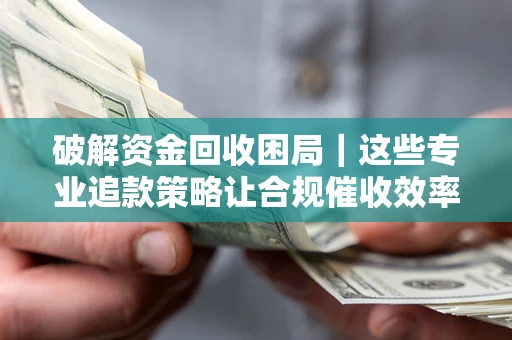 济南破解资金回收困局｜这些专业追款策略让合规催收效率翻倍