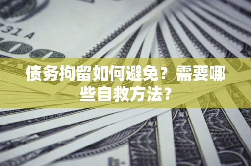 济南债务拘留如何避免？需要哪些自救方法？