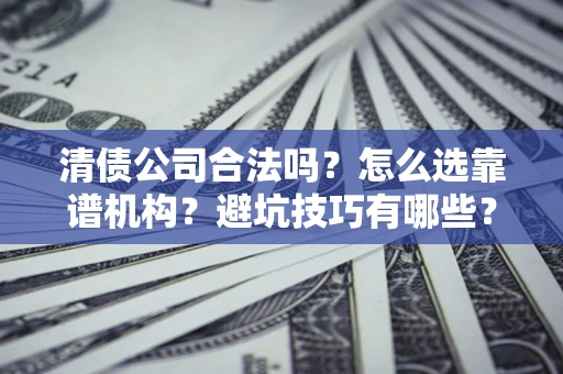 济南清债公司合法吗？怎么选靠谱机构？避坑技巧有哪些？
