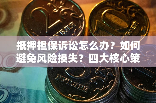 济南抵押担保诉讼怎么办？如何避免风险损失？四大核心策略全解读