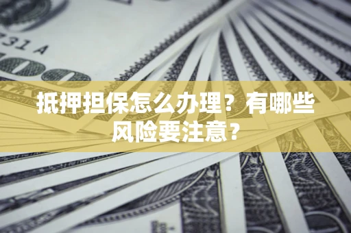 济南抵押担保怎么办理？有哪些风险要注意？