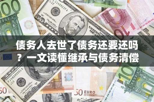 济南债务人去世了债务还要还吗？一文读懂继承与债务清偿