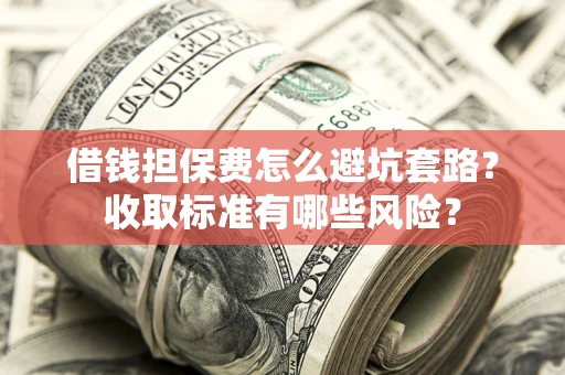 济南借钱担保费怎么避坑套路?收取标准有哪些风险? 济南借钱担保费怎么避坑套路?收取标准有哪些风险?