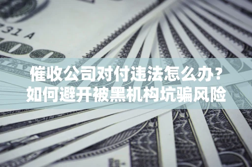 济南催收公司对付违法怎么办？如何避开被黑机构坑骗风险