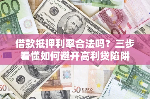 济南借款抵押利率合法吗？三步看懂如何避开高利贷陷阱