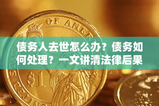 济南债务人去世怎么办？债务如何处理？一文讲清法律后果