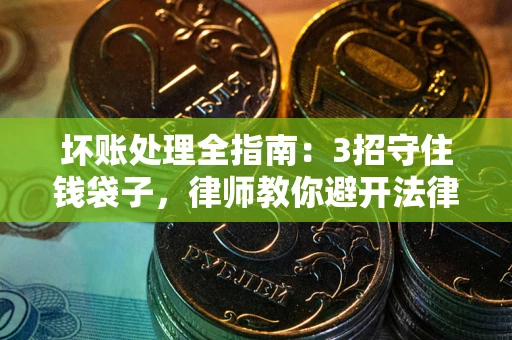 济南坏账处理全指南：3招守住钱袋子，律师教你避开法律雷区