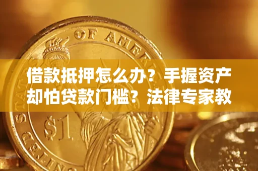 济南借款抵押怎么办？手握资产却怕贷款门槛？法律专家教你办抵押不踩坑
