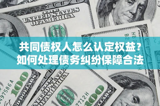 济南共同债权人怎么认定权益？如何处理债务纠纷保障合法权益？