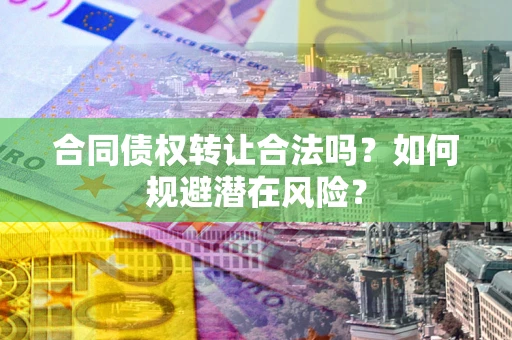 济南合同债权转让合法吗?如何规避潜在风险? 济南合同债权转让合法吗?如何规避潜在风险?