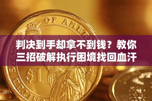 济南判决到手却拿不到钱？教你三招破解执行困境找回血汗钱