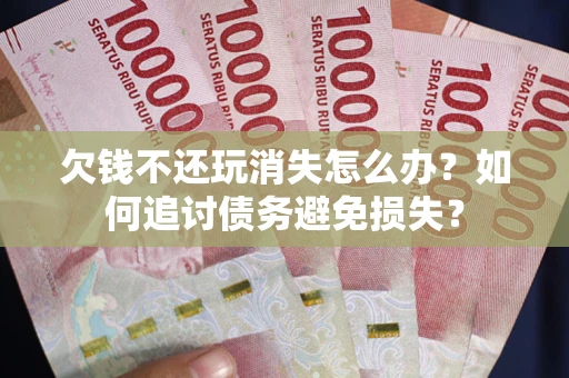 济南欠钱不还玩消失怎么办？如何追讨债务避免损失？