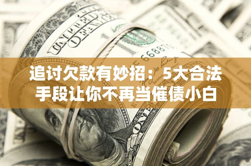 济南追讨欠款有妙招：5大合法手段让你不再当催债小白