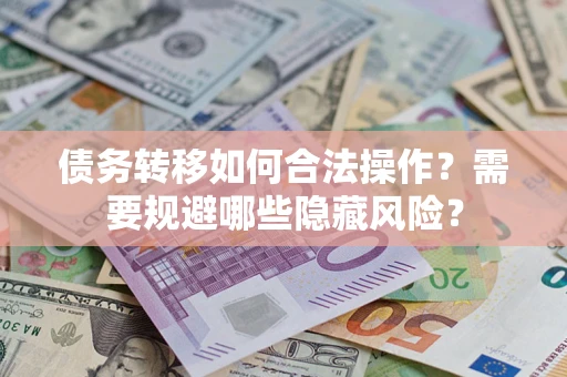 济南债务转移如何合法操作？需要规避哪些隐藏风险？