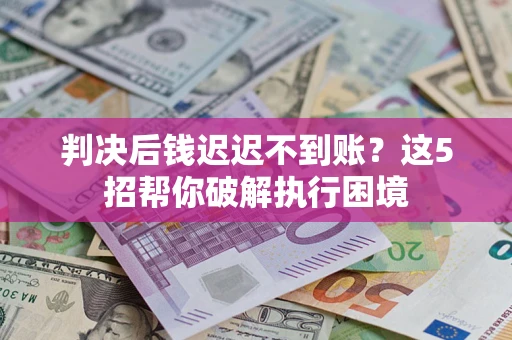 济南判决后钱迟迟不到账？这5招帮你破解执行困境