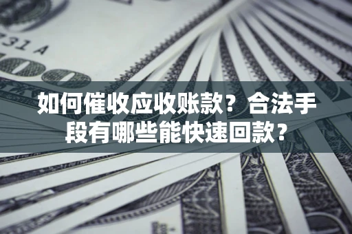 济南如何催收应收账款？合法手段有哪些能快速回款？