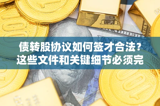 济南债转股协议如何签才合法？这些文件和关键细节必须完整