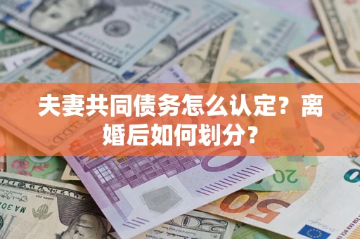 济南夫妻共同债务怎么认定？离婚后如何划分？