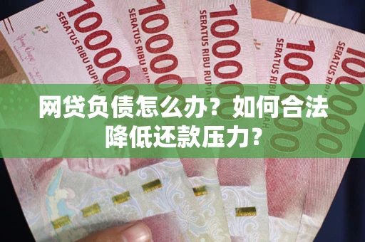 济南网贷负债怎么办？如何合法降低还款压力？