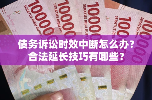 济南债务诉讼时效中断怎么办？合法延长技巧有哪些？