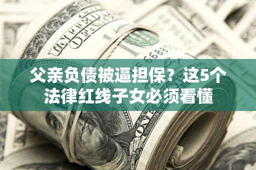 济南父亲负债被逼担保？这5个法律红线子女必须看懂