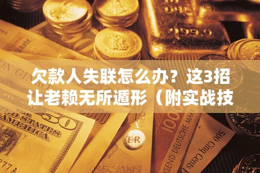 济南欠款人失联怎么办？这3招让老赖无所遁形（附实战技巧）