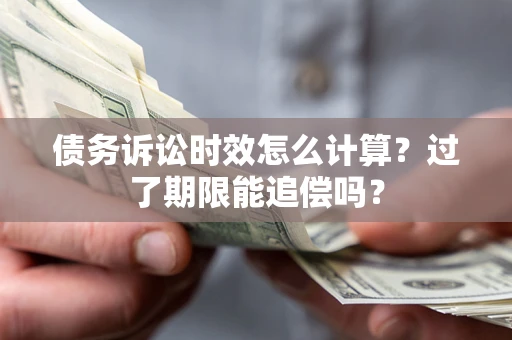 济南债务诉讼时效怎么计算？过了期限能追偿吗？