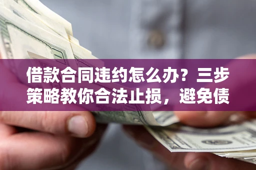 济南借款合同违约怎么办？三步策略教你合法止损，避免债务危机升级