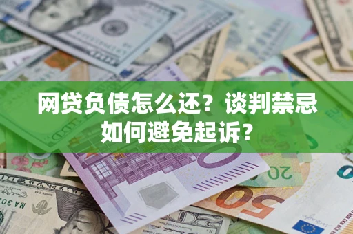 济南网贷负债怎么还？谈判禁忌如何避免起诉？
