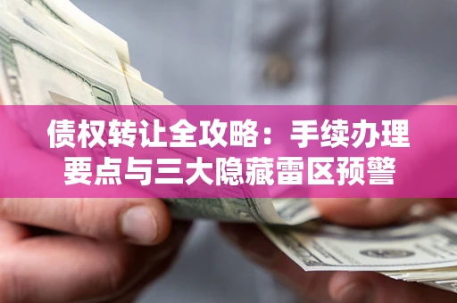 济南债权转让全攻略：手续办理要点与三大隐藏雷区预警