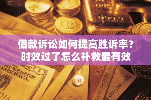 济南借款诉讼如何提高胜诉率？时效过了怎么补救最有效